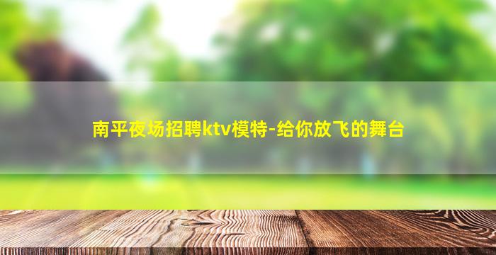 南平夜场招聘ktv模特-给你放飞的舞台