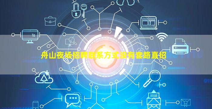舟山夜场招聘联系方式没有套路直招